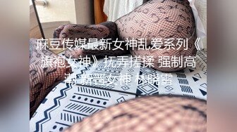 麻豆传媒最新女神乱爱系列《旗袍女神》抚弄搓揉 强制高潮 新晋女神 林晓雪