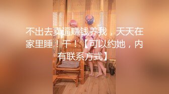 不出去卖逼赚钱养我，天天在家里睡！干！【可以约她，内有联系方式】