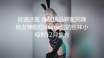 欲遮还羞 身材极品啊蜜尻嗨丝女神脸红dearie您的丝袜小母狗12月集合