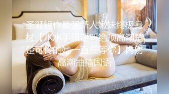 圣诞钜作最强新人嫩妹终极身材【JK水手服淫叫绝顶高潮楚楚可怜的她一直在等你】内射高潮抽搐国语