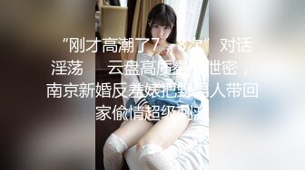 “刚才高潮了7，8次”对话淫荡❤️云盘高质露脸泄密，南京新婚反差婊把野男人带回家偸情超级刺激