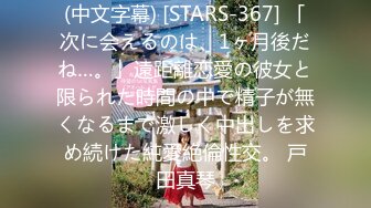 (中文字幕) [STARS-367] 「次に会えるのは、1ヶ月後だね…。」遠距離恋愛の彼女と限られた時間の中で精子が無くなるまで激しく中出しを求め続けた純愛絶倫性交。 戸田真琴