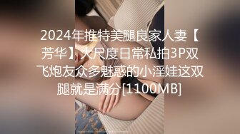 2024年推特美腿良家人妻【芳华】大尺度日常私拍3P双飞炮友众多魅惑的小淫娃这双腿就是满分[1100MB]