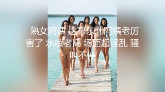   熟女阿姨 这帮东北阿姨老厉害了 水喷老高 场面超淫乱 骚叫不停