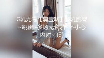 G乳尤物【臭宝呐】巨乳肥臀~跳蛋~多场无套啪~不小心内射~ (3)