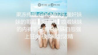 果冻传媒 GDCM029 强奸妹妹的哥哥 ▌刘嘉佳▌嗅着妹妹的内裤手淫 偷窥妹妹自慰强上狂肏 极爽喷射浓精