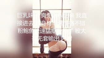 巨乳妹子 爽你就叫出来 我直接进去了 身材丰满性格不错 粉鲍鱼快速猛抠受不了 被大哥无套输出 内射