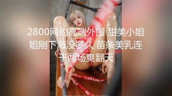 2800网约高端外围 甜美小姐姐刚下海没多久 苗条美乳连干两场爽翻天