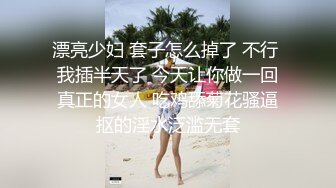 漂亮少妇 套子怎么掉了 不行 我插半天了 今天让你做一回真正的女人 吃鸡舔菊花骚逼抠的淫水泛滥无套