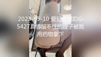  2023-05-10 爱豆传媒IDG-5427真情留不住的嫂子被我用药物拿下