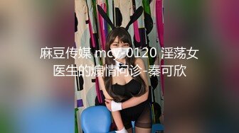 麻豆传媒 mcy-0120 淫荡女医生的煽情问诊-秦可欣