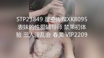 STP23849 星空传媒XK8095表妹的性爱辅导师 禁果初体验 三人淫乱会 春芙 VIP2209