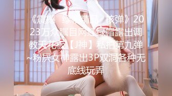 《震撼✿绿帽精品✿核弹》2023万众瞩目网红绿帽露出调教天花板【J神】私拍第九弹~粉屄女神露出3P双洞各种无底线玩弄