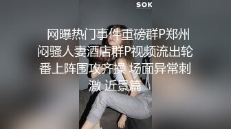   网曝热门事件重磅群P郑州闷骚人妻酒店群P视频流出轮番上阵围攻齐操 场面异常刺激 近景篇