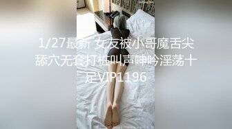 1/27最新 女友被小哥魔舌尖舔穴无套打桩叫声呻吟淫荡十足VIP1196