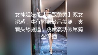 女神姐妹花【无敌兔兔】双女诱惑，牛仔短裤极品美腿，夹着头舔骚逼，跳蛋震动假屌骑坐深插