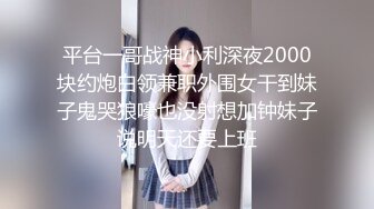 平台一哥战神小利深夜2000块约炮白领兼职外围女干到妹子鬼哭狼嚎也没射想加钟妹子说明天还要上班