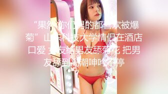 “果然 你们男的都喜欢被爆菊”山东科技大学情侣在酒店口爱 女友给男友舔菊花 把男友舔到高潮呻吟不停