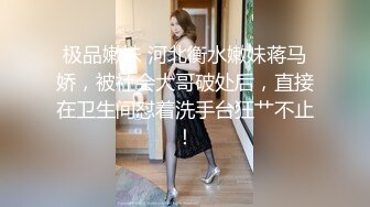 极品嫩妹 河北衡水嫩妹蒋马娇，被社会大哥破处后，直接在卫生间怼着洗手台狂艹不止！