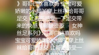 《稀缺资源☀️女神丝足系列》哥哥白丝喜欢吗 宝宝可爱娇嫩的小脚丫穿上丝袜给哥哥足交 让哥哥感受一下足交带来的快感《稀缺资源☀️女神丝足系列》哥哥白丝喜欢吗 宝宝可爱娇嫩的小脚丫穿上丝袜给哥哥足交 让哥哥感受一下足交带来的快感