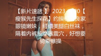 【新片速遞 】  2023-4-20【瘦猴先生探花】约操极品良家眼镜嫩妹，纤细美腿白丝袜，隔着内裤按摩器震穴，好想要骑乘爆操