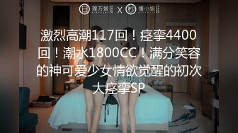 激烈高潮117回！痉挛4400回！潮水1800CC！满分笑容的神可爱少女情欲觉醒的初次大痉挛SP