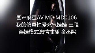 国产麻豆AV MD MD0106 我的仿真性爱充气娃娃 三段淫娃模式激情抽插 金丞熙