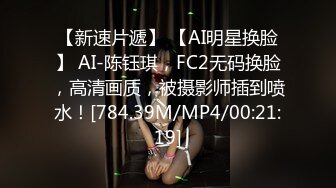 【新速片遞】 【AI明星换脸】 AI-陈钰琪，FC2无码换脸，高清画质，被摄影师插到喷水！[784.39M/MP4/00:21:19]