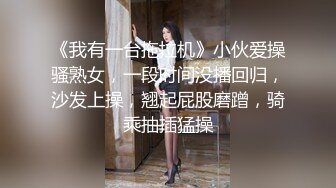 《我有一台拖拉机》小伙爱操骚熟女，一段时间没播回归，沙发上操，翘起屁股磨蹭，骑乘抽插猛操