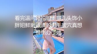 看完逼问路拍脸：猫儿头饰小胖妞鲜嫩欲滴的无毛蜜穴真想推倒办了她