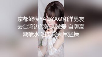 京都嫩模YAOYAO和洋男友去台湾边旅游边做爱 自嗨高潮喷水 翘美臀大屌猛操