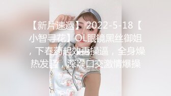 【新片速遞】 2022-5-18【小智寻花】OL眼镜黑丝御姐，下春药起效再操逼，全身燥热发骚，深喉口交激情爆操