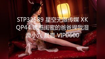 STP32589 星空无限传媒 XKQP44 诱惑闺蜜的爸爸操我湿滑小穴 晨晨 VIP0600