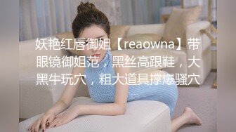 妖艳红唇御姐【reaowna】带眼镜御姐范，黑丝高跟鞋，大黑牛玩穴，粗大道具撑爆骚穴