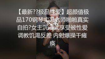 【最新??极品性爱】超颜值极品170钢琴实习老师啪啪真实自拍?女主沉浸式享受被性爱调教饥渴反差 内射爆操干瘫痪