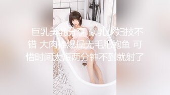   巨乳美乳分享 豪乳少妇技不错 大肉棒爆操无毛肥鲍鱼 可惜时间太短两分钟不到就射了