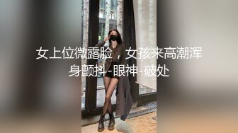 女上位微露脸，女孩来高潮浑身颤抖-眼神-破处