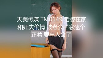 天美传媒 TM0149 老婆在家和奸夫偷情 被老公回家逮个正着 要出人命了