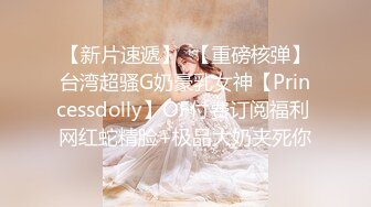 【新片速遞】  【重磅核弹】台湾超骚G奶豪乳女神【Princessdolly】OF付费订阅福利 网红蛇精脸+极品大奶夹死你