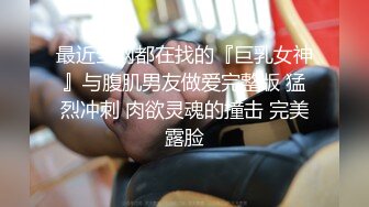 最近全网都在找的『巨乳女神』与腹肌男友做爱完整版 猛烈冲刺 肉欲灵魂的撞击 完美露脸