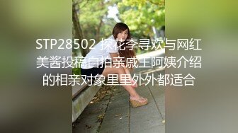 STP28502 探花李寻欢与网红美酱投稿自拍亲戚王阿姨介绍的相亲对象里里外外都适合