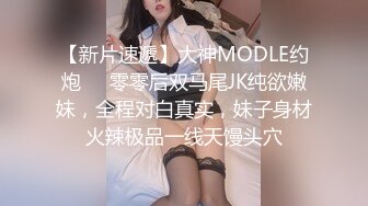 【新片速遞】大神MODLE约炮❤️零零后双马尾JK纯欲嫩妹，全程对白真实，妹子身材火辣极品一线天馒头穴