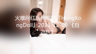 火爆网红玩偶姐姐『HongKongDoll』2023-12-09 《自己玩》