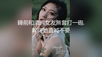 睡前和清純女友無套打一砲.幹得她直喊不要