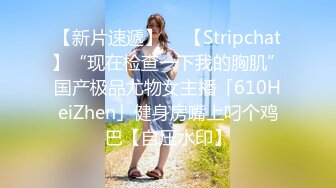 【新片速遞】  ✨【Stripchat】“现在检查一下我的胸肌”国产极品尤物女主播「610HeiZhen」健身房嘴上叼个鸡巴【自压水印】