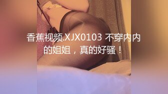 香蕉视频.XJX0103 不穿内内的姐姐，真的好骚！