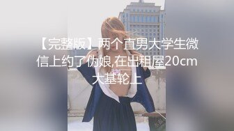 【完整版】两个直男大学生微信上约了伪娘,在出租屋20cm大基轮上