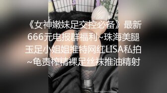 《女神嫩妹足交控必备》最新666元电报群福利~珠海美腿玉足小姐姐推特网红LISA私拍~龟责榨精裸足丝袜推油精射