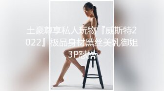 土豪尊享私人玩物『威斯特2022』极品身材黑丝美乳御姐3P怼操