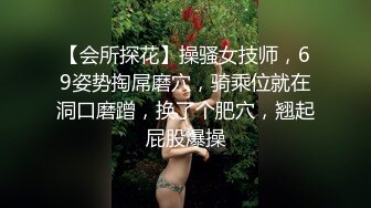 【会所探花】操骚女技师，69姿势掏屌磨穴，骑乘位就在洞口磨蹭，换了个肥穴，翘起屁股爆操